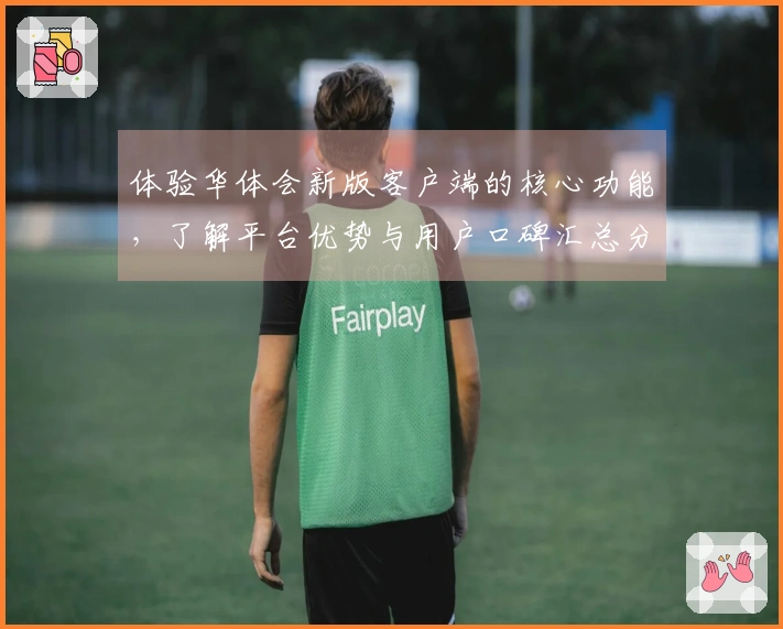 体验华体会新版客户端的核心功能，了解平台优势与用户口碑汇总分析