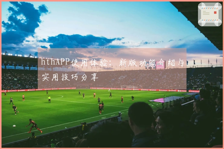 hthAPP使用体验：新版功能介绍与实用技巧分享