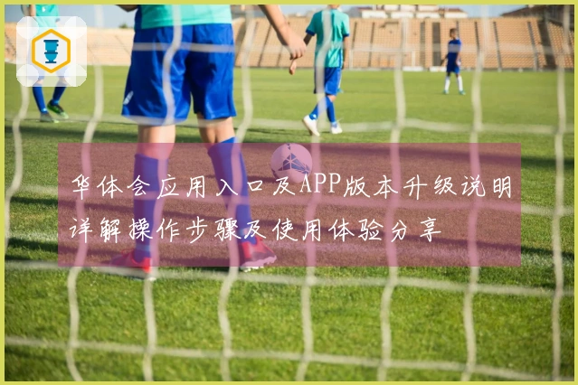 华体会应用入口及APP版本升级说明详解操作步骤及使用体验分享