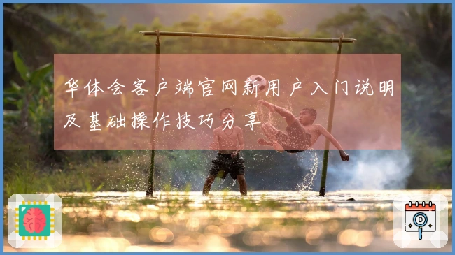 华体会客户端官网新用户入门说明及基础操作技巧分享