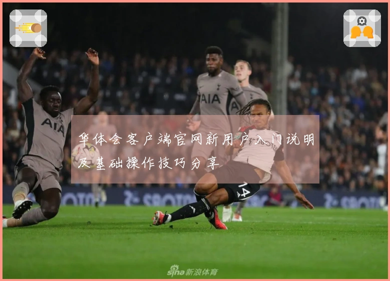 华体会客户端官网新用户入门说明及基础操作技巧分享