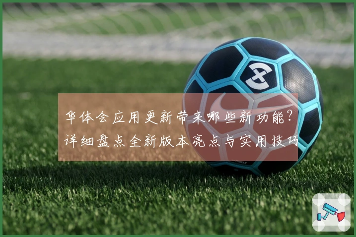 华体会应用更新带来哪些新功能？详细盘点全新版本亮点与实用技巧分享