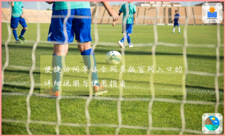 便捷访问华体会网页版官网入口的详细说明与使用指南