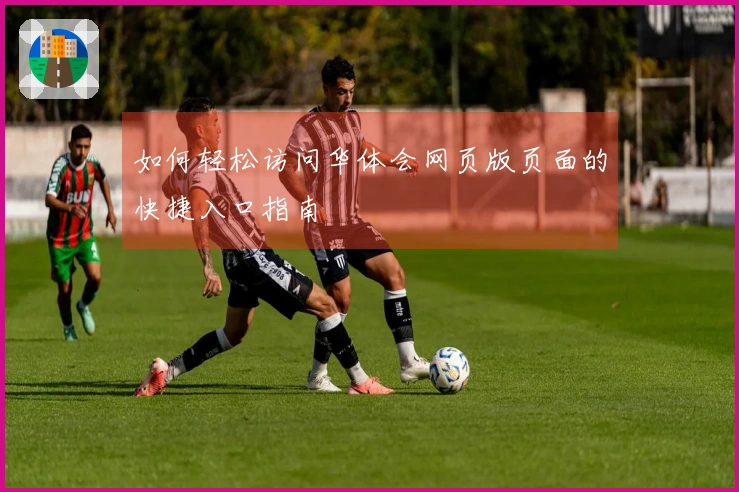 如何轻松访问华体会网页版页面的快捷入口指南