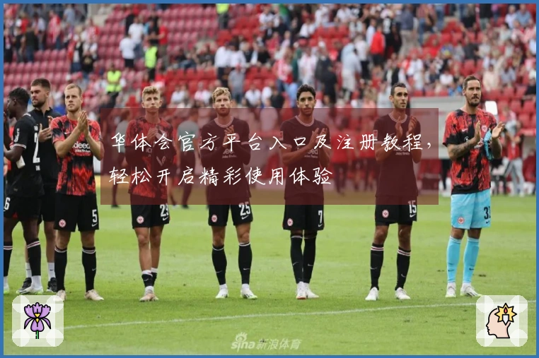 华体会官方平台入口及注册教程，轻松开启精彩使用体验