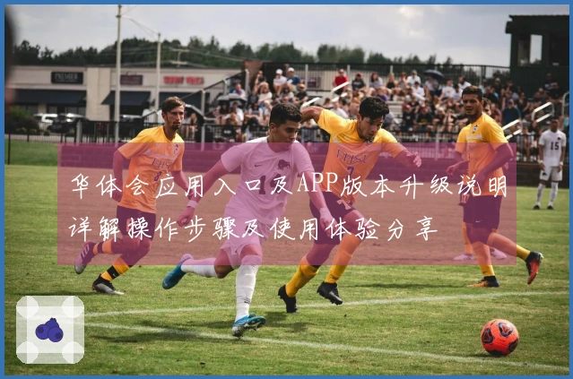 华体会应用入口及APP版本升级说明详解操作步骤及使用体验分享