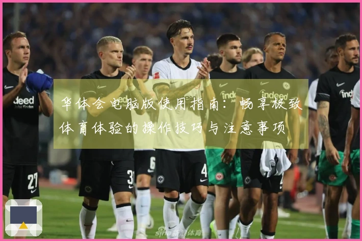 华体会电脑版使用指南：畅享极致体育体验的操作技巧与注意事项