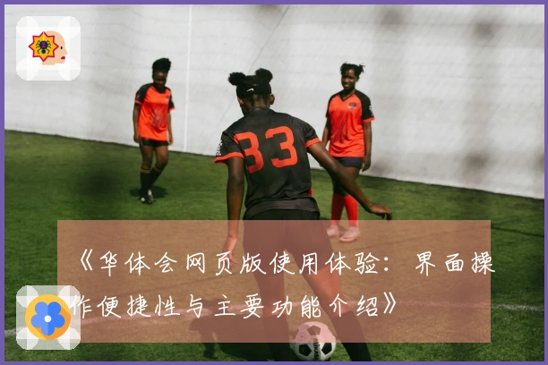 《华体会网页版使用体验：界面操作便捷性与主要功能介绍》