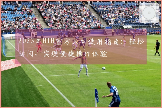 2023年HTH官方入口使用指南：轻松访问，实现便捷操作体验