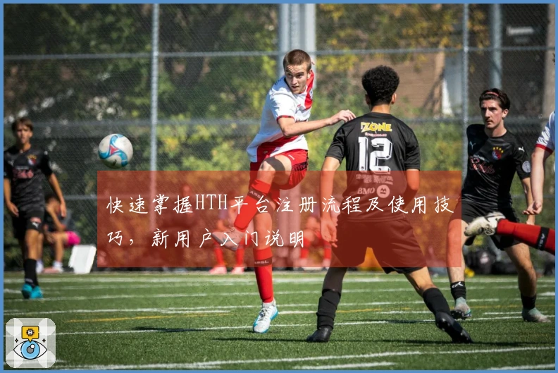 快速掌握HTH平台注册流程及使用技巧，新用户入门说明