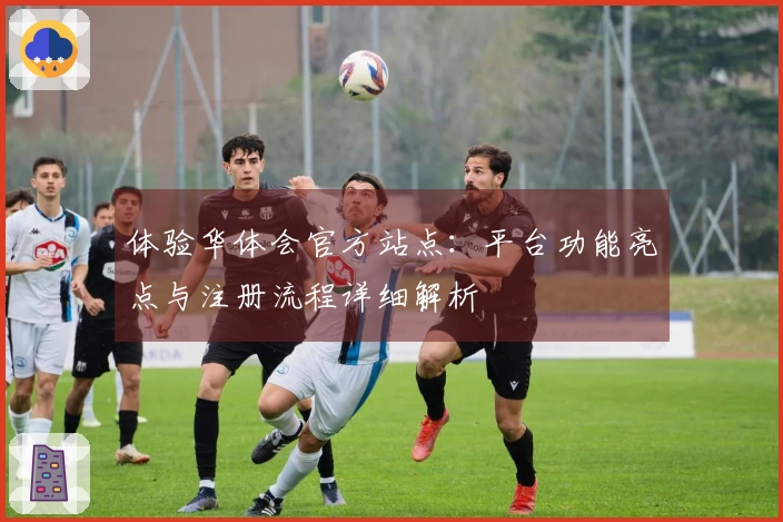 体验华体会官方站点：平台功能亮点与注册流程详细解析