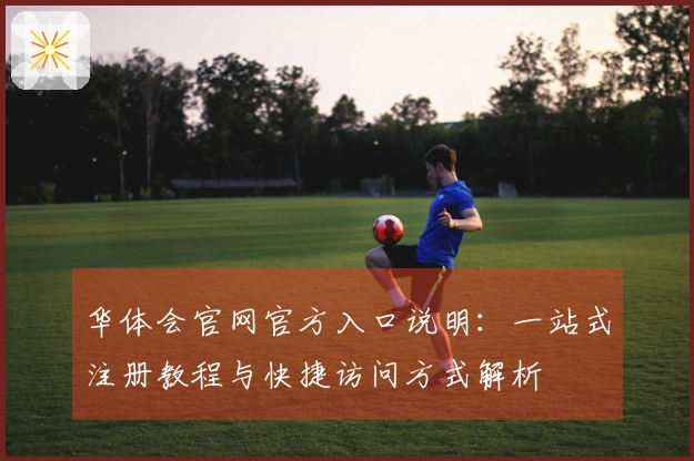 华体会官网官方入口说明：一站式注册教程与快捷访问方式解析