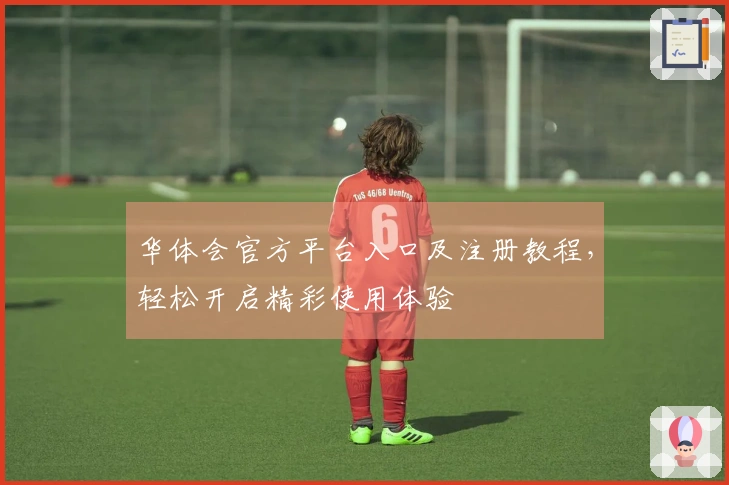 华体会官方平台入口及注册教程，轻松开启精彩使用体验